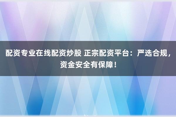 配资专业在线配资炒股 正宗配资平台：严选合规，资金安全有保障！