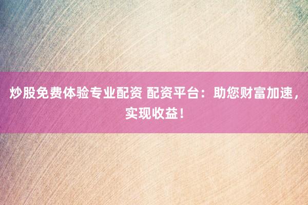 炒股免费体验专业配资 配资平台：助您财富加速，实现收益！