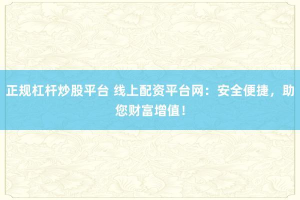 正规杠杆炒股平台 线上配资平台网：安全便捷，助您财富增值！