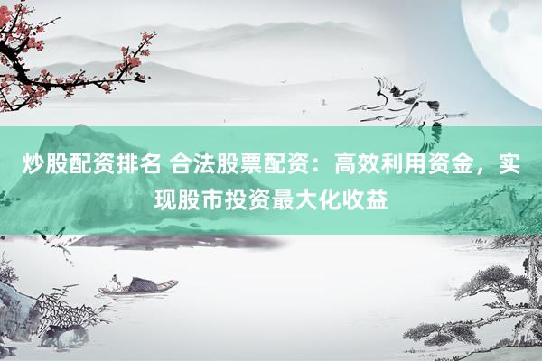 炒股配资排名 合法股票配资：高效利用资金，实现股市投资最大化收益