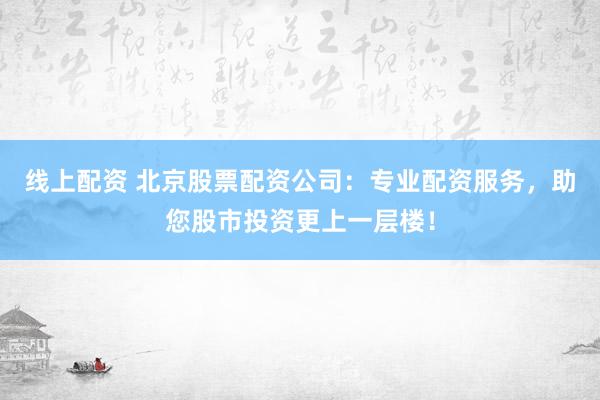 线上配资 北京股票配资公司：专业配资服务，助您股市投资更上一层楼！
