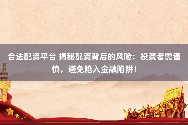 合法配资平台 揭秘配资背后的风险:投资者需谨慎,避免陷入金融陷阱!