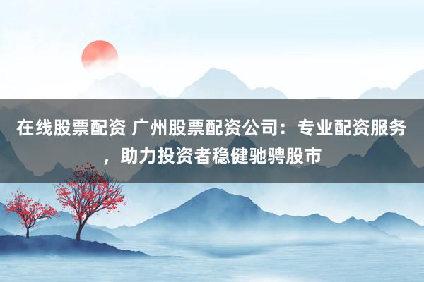 在线股票配资 广州股票配资公司：专业配资服务，助力投资者稳健驰骋股市