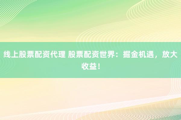 线上股票配资代理 股票配资世界：掘金机遇，放大收益！