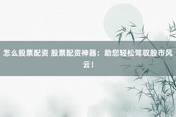 怎么股票配资 股票配资神器：助您轻松驾驭股市风云！