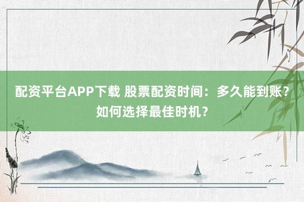 配资平台APP下载 股票配资时间：多久能到账？如何选择最佳时机？