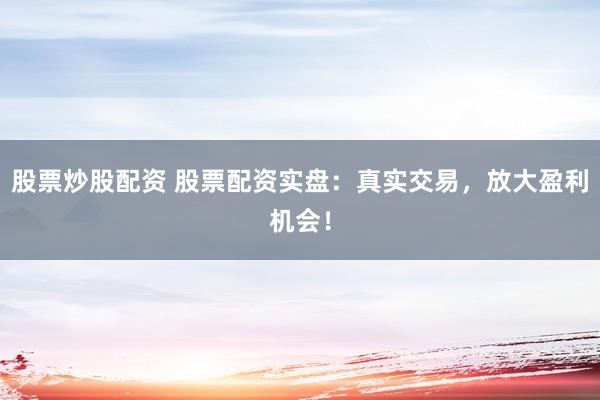 股票炒股配资 股票配资实盘：真实交易，放大盈利机会！