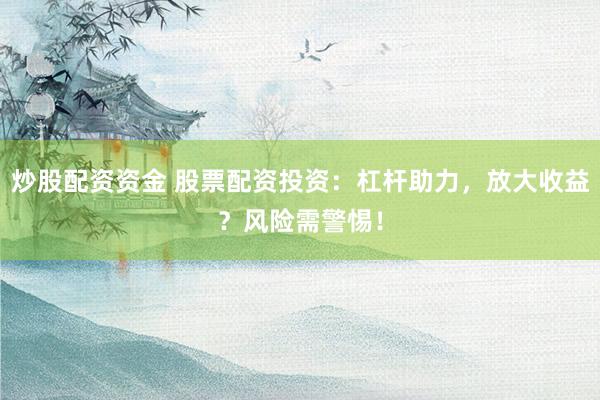 炒股配资资金 股票配资投资：杠杆助力，放大收益？风险需警惕！