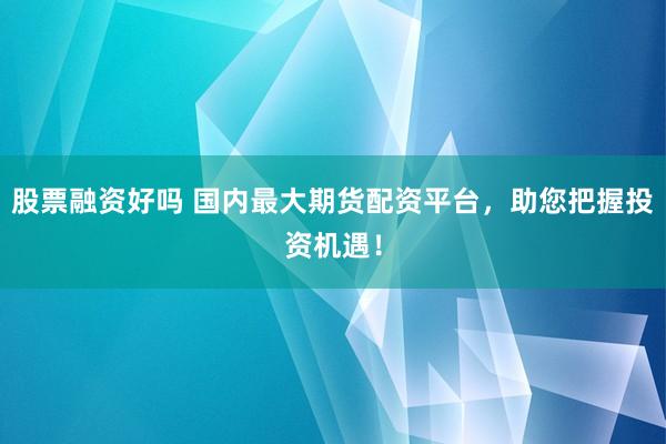 股票融资好吗 国内最大期货配资平台，助您把握投资机遇！