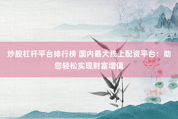 炒股杠杆平台排行榜 国内最大线上配资平台：助您轻松实现财富增值