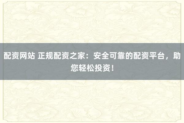 配资网站 正规配资之家：安全可靠的配资平台，助您轻松投资！