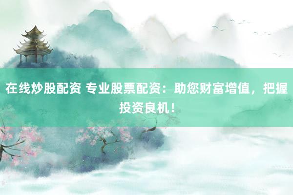 在线炒股配资 专业股票配资：助您财富增值，把握投资良机！