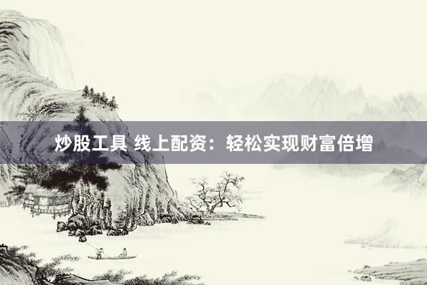 炒股工具 线上配资：轻松实现财富倍增