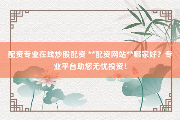 配资专业在线炒股配资 **配资网站**哪家好？专业平台助您无忧投资！
