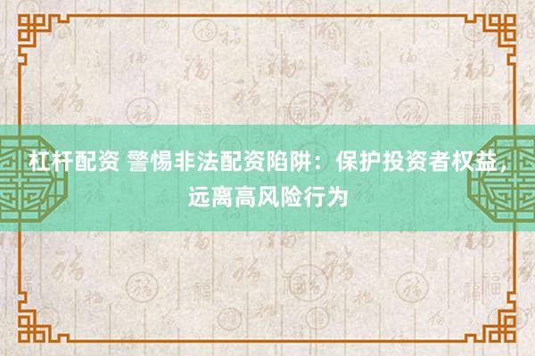 杠杆配资 警惕非法配资陷阱：保护投资者权益，远离高风险行为