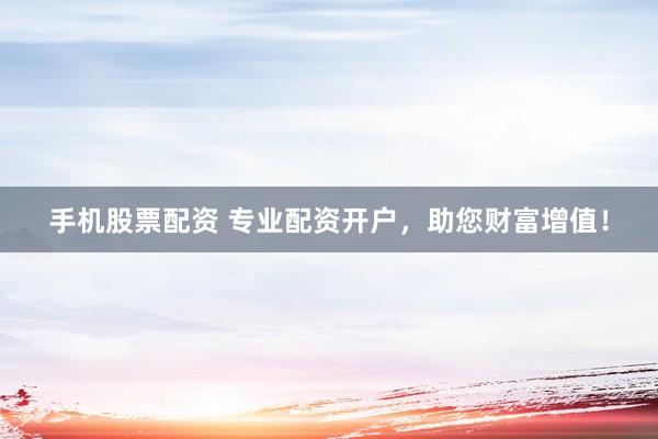 手机股票配资 专业配资开户，助您财富增值！