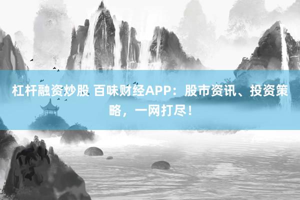 杠杆融资炒股 百味财经APP：股市资讯、投资策略，一网打尽！