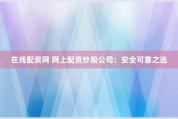 在线配资网 网上配资炒股公司：安全可靠之选