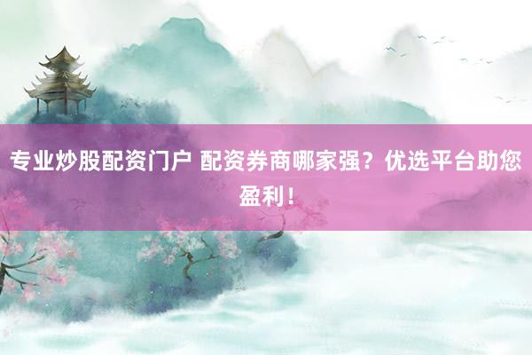 专业炒股配资门户 配资券商哪家强？优选平台助您盈利！