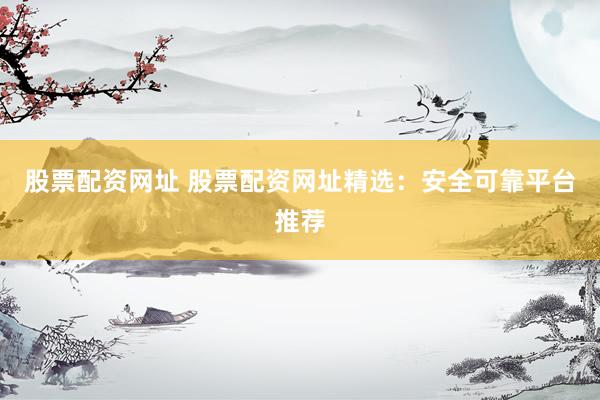 股票配资网址 股票配资网址精选:安全可靠平台推荐