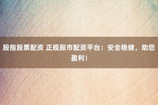 股指股票配资 正规股市配资平台：安全稳健，助您盈利！