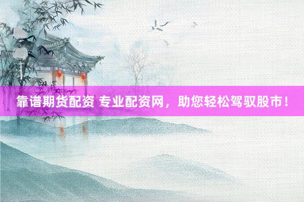 靠谱期货配资 专业配资网，助您轻松驾驭股市！