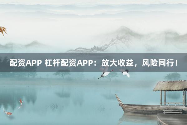 配资APP 杠杆配资APP：放大收益，风险同行！