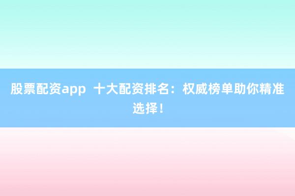 股票配资app 十大配资排名:权威榜单助你精准选择!