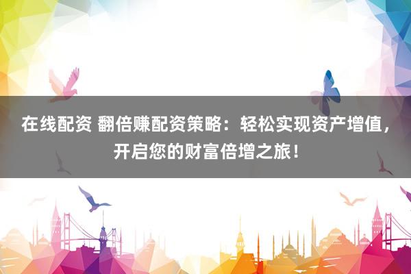 在线配资 翻倍赚配资策略：轻松实现资产增值，开启您的财富倍增之旅！