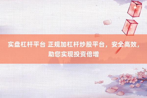 实盘杠杆平台 正规加杠杆炒股平台,安全高效,助您实现投资倍增