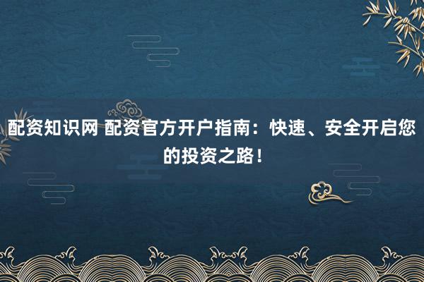 配资知识网 配资官方开户指南:快速、安全开启您的投资之路!