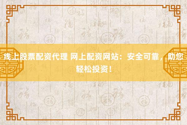 线上股票配资代理 网上配资网站：安全可靠，助您轻松投资！