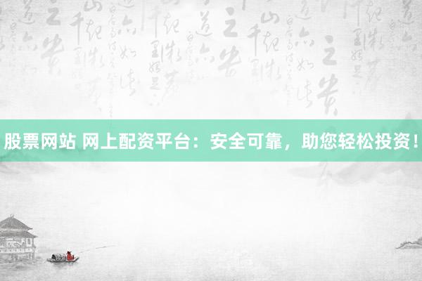 股票网站 网上配资平台：安全可靠，助您轻松投资！