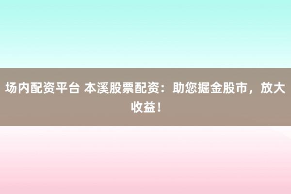 场内配资平台 本溪股票配资：助您掘金股市，放大收益！