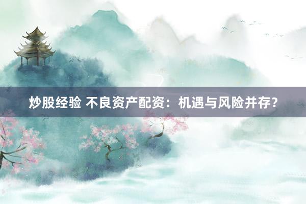 炒股经验 不良资产配资：机遇与风险并存？