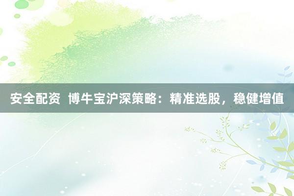 安全配资  博牛宝沪深策略：精准选股，稳健增值