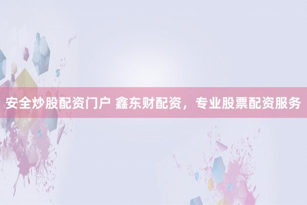 安全炒股配资门户 鑫东财配资，专业股票配资服务