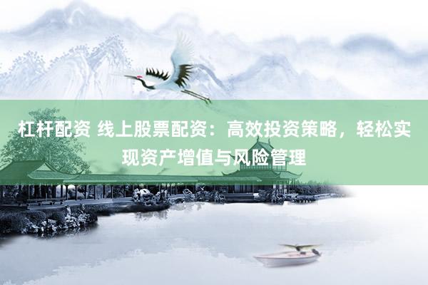 杠杆配资 线上股票配资：高效投资策略，轻松实现资产增值与风险管理