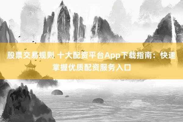 股票交易规则 十大配资平台App下载指南：快速掌握优质配资服务入口