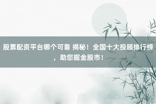 股票配资平台哪个可靠 揭秘！全国十大投顾排行榜，助您掘金股市！