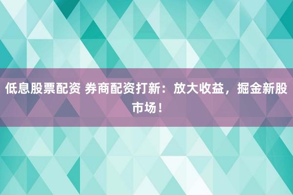 低息股票配资 券商配资打新：放大收益，掘金新股市场！