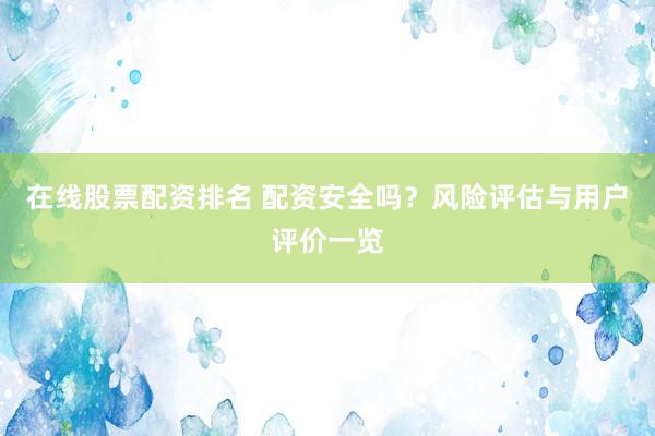 在线股票配资排名 配资安全吗?风险评估与用户评价一览