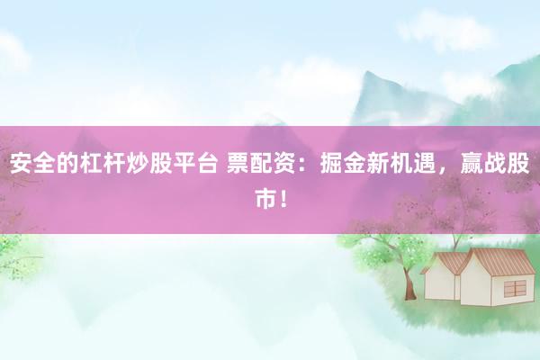 安全的杠杆炒股平台 票配资：掘金新机遇，赢战股市！