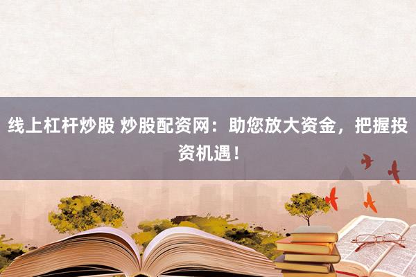 线上杠杆炒股 炒股配资网：助您放大资金，把握投资机遇！