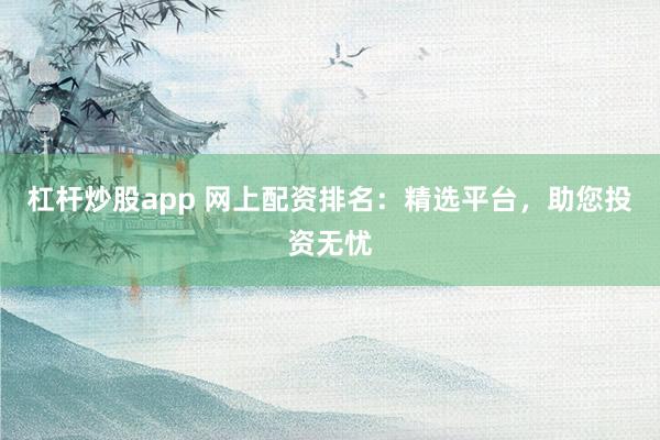 杠杆炒股app 网上配资排名：精选平台，助您投资无忧