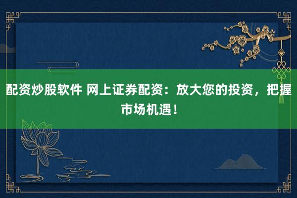 配资炒股软件 网上证券配资：放大您的投资，把握市场机遇！