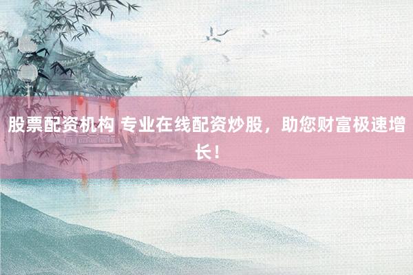 股票配资机构 专业在线配资炒股，助您财富极速增长！