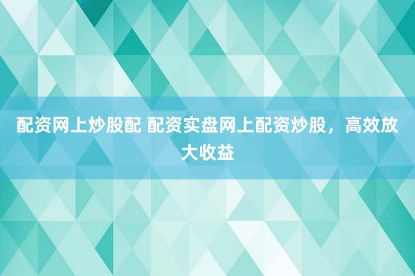 配资网上炒股配 配资实盘网上配资炒股，高效放大收益