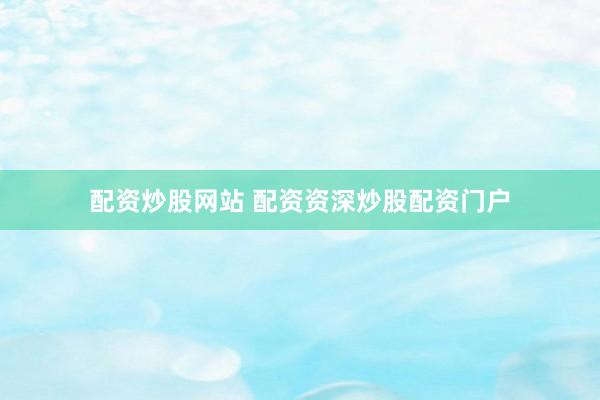 配资炒股网站 配资资深炒股配资门户
