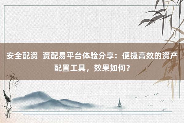 安全配资  资配易平台体验分享：便捷高效的资产配置工具，效果如何？